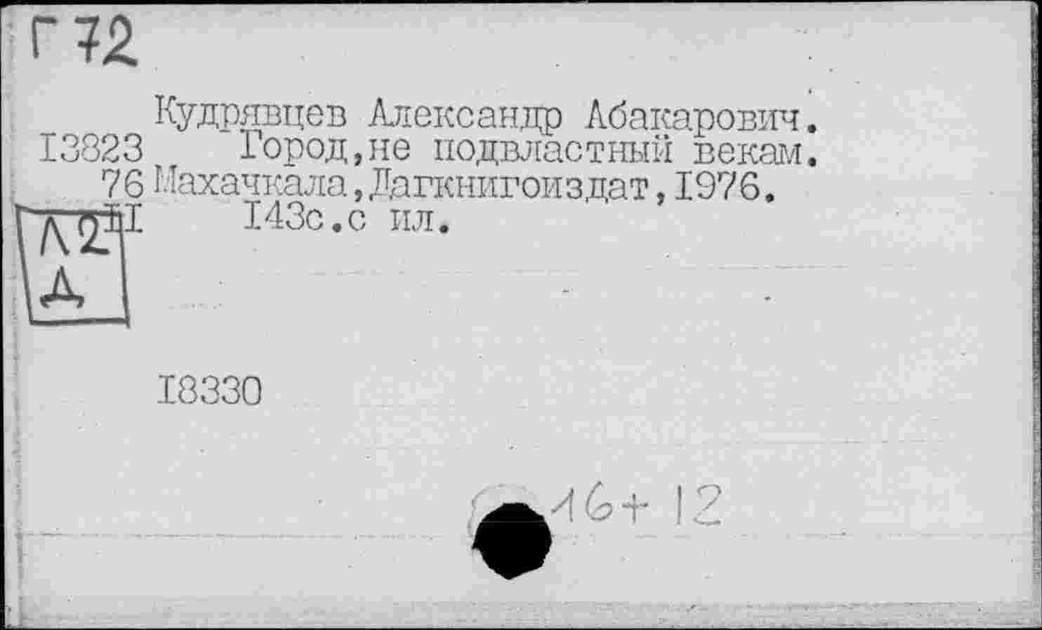 ﻿Кудрявцев Александр Абакарович.
13823	Город,не подвластный векам.
76 Махачкала, Дапшигоиз дат, 1976.
■"I	143с.с ил.

18330